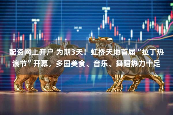 配资网上开户 为期3天！虹桥天地首届“拉丁热浪节”开幕，多国美食、音乐、舞蹈热力十足