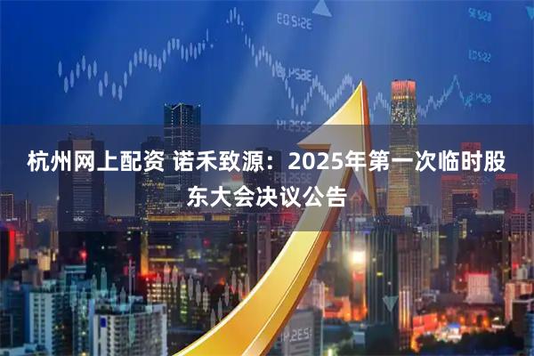 杭州网上配资 诺禾致源：2025年第一次临时股东大会决议公告