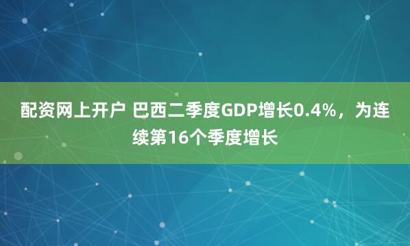 配资网上开户 巴西二季度GDP增长0.4%，为连续第16个季度增长