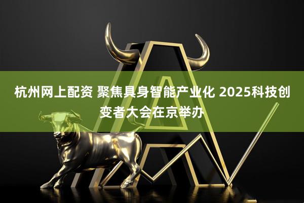 杭州网上配资 聚焦具身智能产业化 2025科技创变者大会在京举办