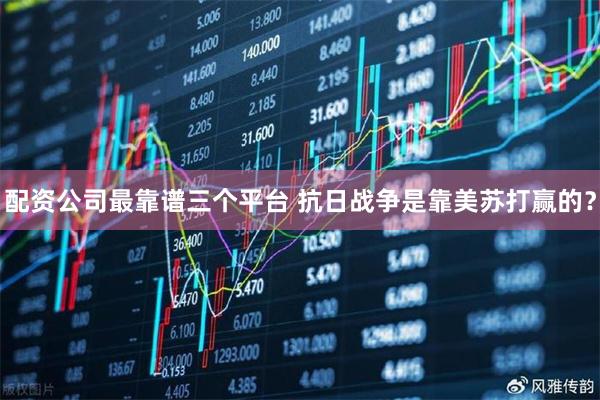 配资公司最靠谱三个平台 抗日战争是靠美苏打赢的？