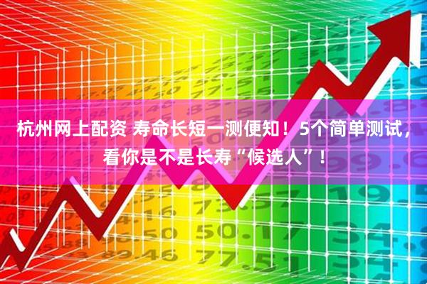 杭州网上配资 寿命长短一测便知！5个简单测试，看你是不是长寿“候选人”！