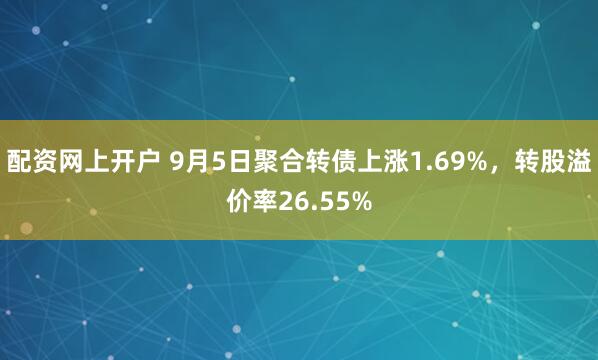 配资网上开户 9月5日聚合转债上涨1.69%，转股溢价率26.55%