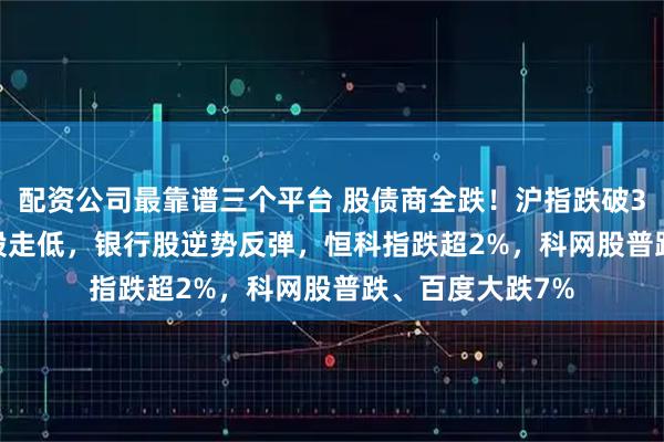 配资公司最靠谱三个平台 股债商全跌！沪指跌破3800点，5000股走低，银行股逆势反弹，恒科指跌超2%，科网股普跌、百度大跌7%