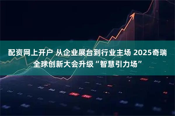 配资网上开户 从企业展台到行业主场 2025奇瑞全球创新大会升级“智慧引力场”