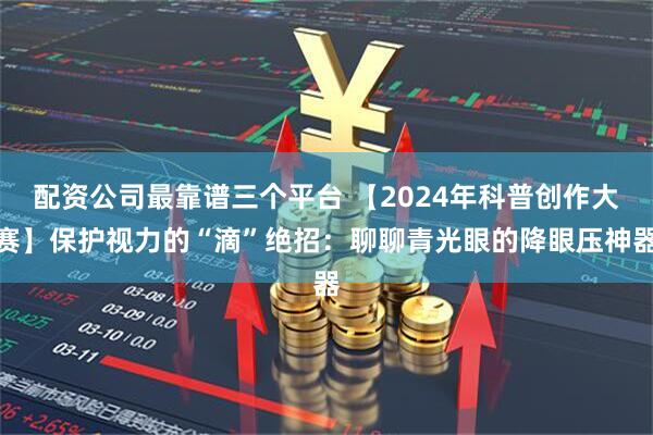 配资公司最靠谱三个平台 【2024年科普创作大赛】保护视力的“滴”绝招：聊聊青光眼的降眼压神器