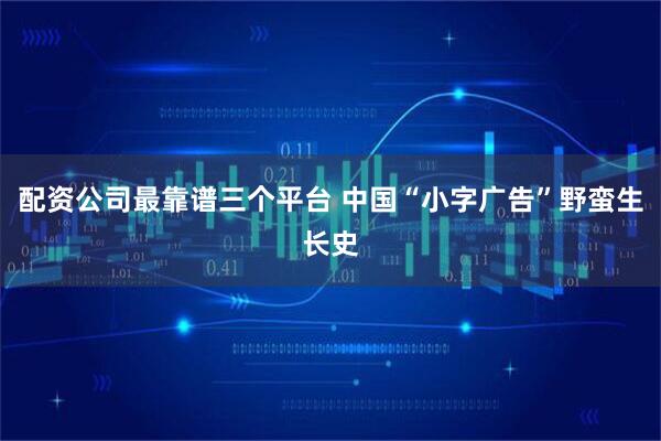 配资公司最靠谱三个平台 中国“小字广告”野蛮生长史