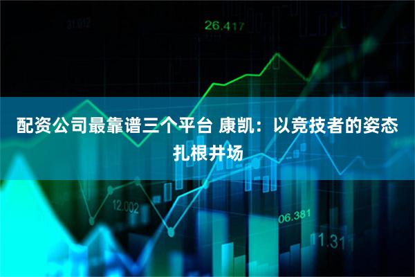 配资公司最靠谱三个平台 康凯：以竞技者的姿态扎根井场