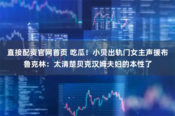 直接配资官网首页 吃瓜！小贝出轨门女主声援布鲁克林：太清楚贝克汉姆夫妇的本性了