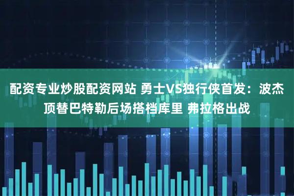 配资专业炒股配资网站 勇士VS独行侠首发：波杰顶替巴特勒后场搭档库里 弗拉格出战
