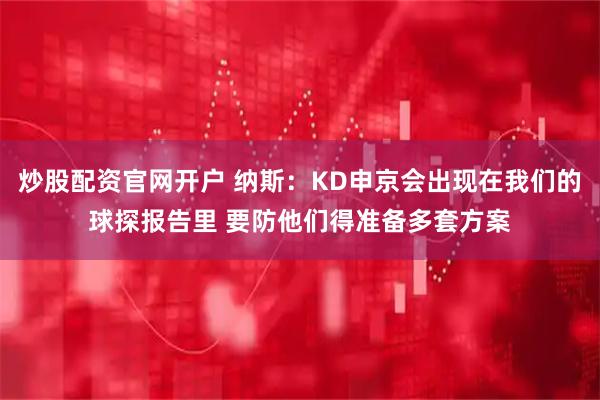 炒股配资官网开户 纳斯：KD申京会出现在我们的球探报告里 要防他们得准备多套方案