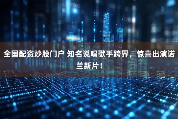 全国配资炒股门户 知名说唱歌手跨界，惊喜出演诺兰新片！