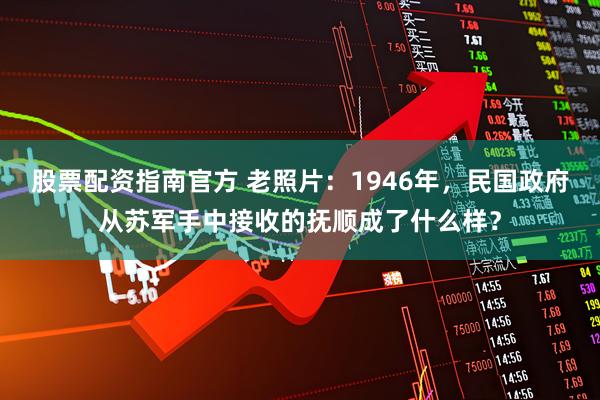 股票配资指南官方 老照片：1946年，民国政府从苏军手中接收的抚顺成了什么样？
