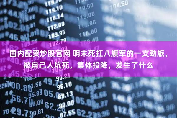 国内配资炒股官网 明末死扛八旗军的一支劲旅，被自己人坑死，集体投降，发生了什么