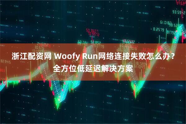 浙江配资网 Woofy Run网络连接失败怎么办？全方位低延迟解决方案