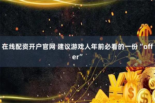 在线配资开户官网 建议游戏人年前必看的一份“offer”
