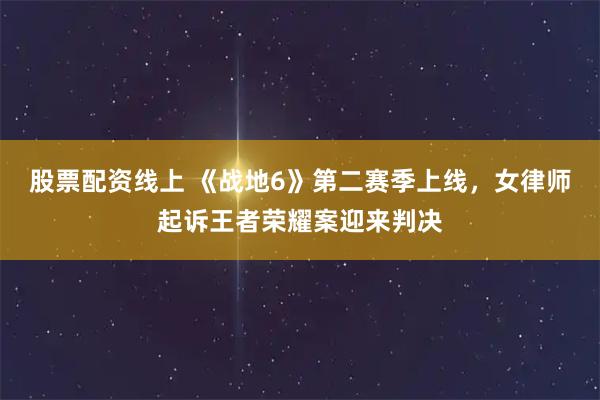 股票配资线上 《战地6》第二赛季上线，女律师起诉王者荣耀案迎来判决