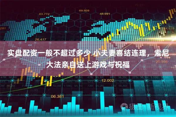 实盘配资一般不超过多少 小夫妻喜结连理，索尼大法亲自送上游戏与祝福