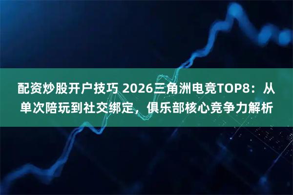 配资炒股开户技巧 2026三角洲电竞TOP8：从单次陪玩到社交绑定，俱乐部核心竞争力解析
