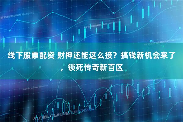 线下股票配资 财神还能这么接？搞钱新机会来了，锁死传奇新百区