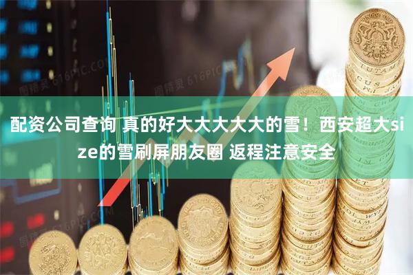 配资公司查询 真的好大大大大大的雪！西安超大size的雪刷屏朋友圈 返程注意安全