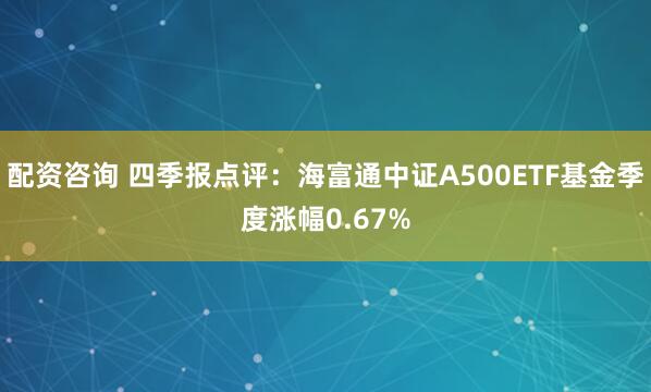 配资咨询 四季报点评：海富通中证A500ETF基金季度涨幅0.67%