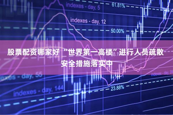 股票配资哪家好 “世界第一高楼”进行人员疏散 安全措施落实中