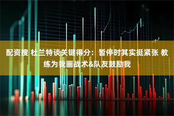 配资搜 杜兰特谈关键得分：暂停时其实挺紧张 教练为我画战术&队友鼓励我
