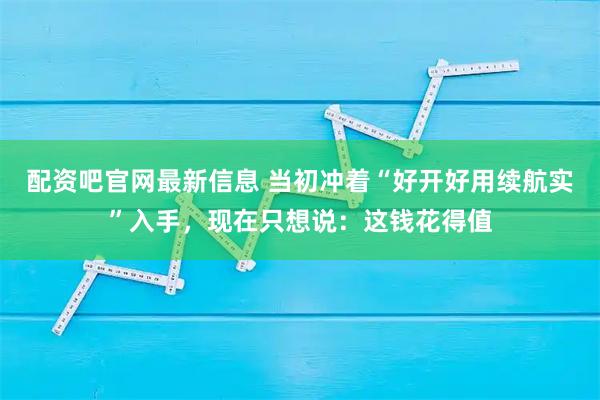 配资吧官网最新信息 当初冲着“好开好用续航实”入手，现在只想说：这钱花得值