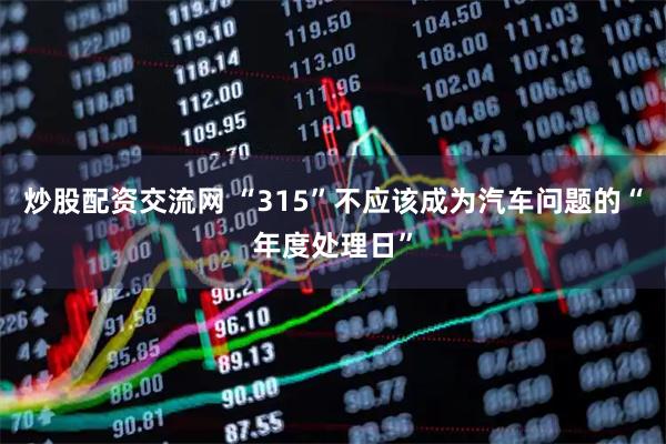 炒股配资交流网 “315”不应该成为汽车问题的“年度处理日”