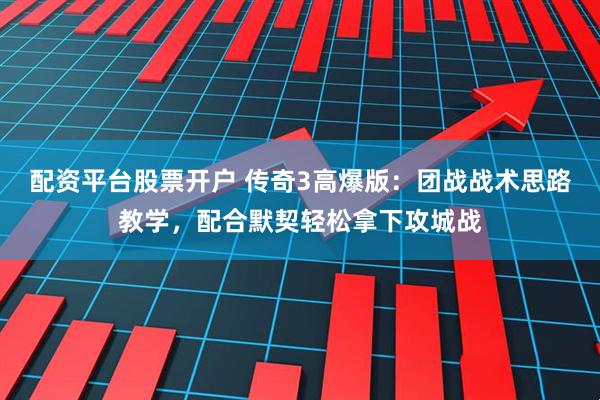 配资平台股票开户 传奇3高爆版：团战战术思路教学，配合默契轻松拿下攻城战