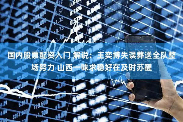 国内股票配资入门 解说：王奕博失误葬送全队整场努力 山西一味求稳好在及时苏醒
