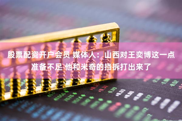 股票配资开户会员 媒体人：山西对王奕博这一点准备不足 他和米奇的挡拆打出来了