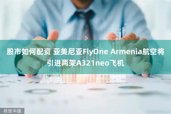 股市如何配资 亚美尼亚FlyOne Armenia航空将引进两架A321neo飞机
