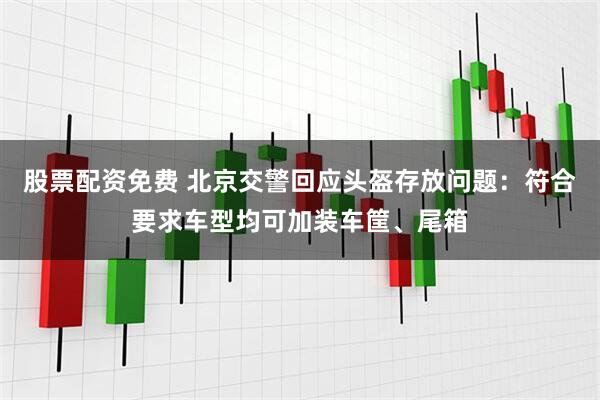 股票配资免费 北京交警回应头盔存放问题：符合要求车型均可加装车筐、尾箱