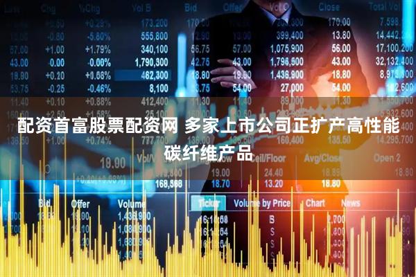 配资首富股票配资网 多家上市公司正扩产高性能碳纤维产品